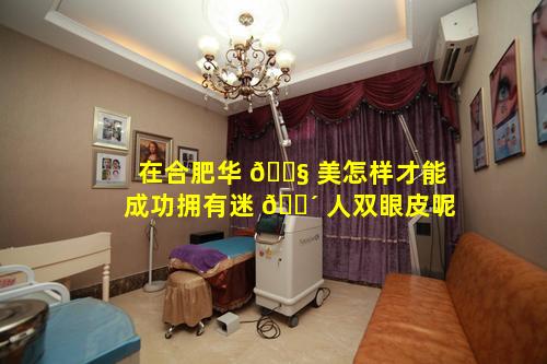 在合肥华 🐧 美怎样才能成功拥有迷 🐴 人双眼皮呢
